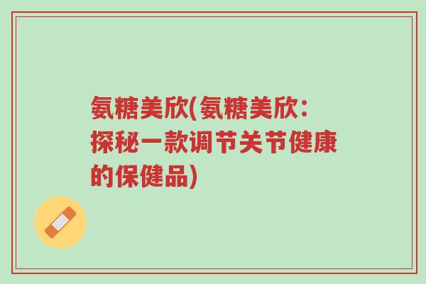 氨糖美欣(氨糖美欣:探秘一款调节关节健康的保健品)-第1张图片-超越 氨糖美欣(氨糖美欣:探秘一款调节关节健康的保健品)-第1张图片-超越