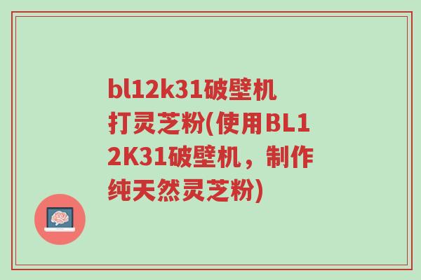 bl12k31破壁机打灵芝粉(使用BL12K31破壁机，制作纯天然灵芝粉)-第1张图片-超越