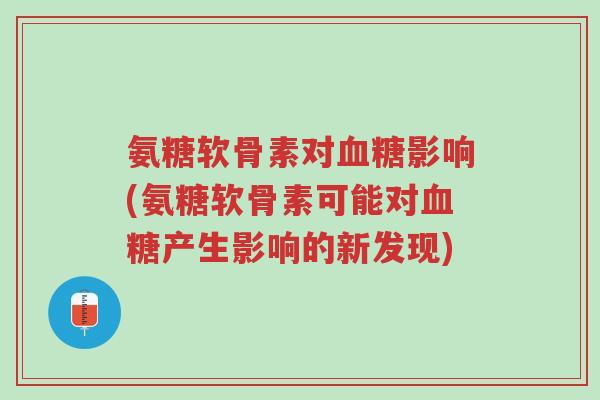 氨糖软骨素对血糖影响(氨糖软骨素可能对血糖产生影响的新发现)-第1张图片-超越 氨糖软骨素对血糖影响(氨糖软骨素可能对血糖产生影响的新发现)-第1张图片-超越