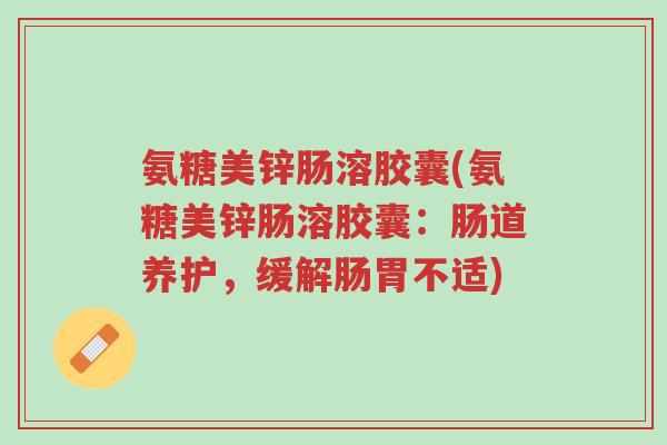 氨糖美锌肠溶胶囊(氨糖美锌肠溶胶囊:肠道养护,缓解肠胃不适)-第1张图片-超越 氨糖美锌肠溶胶囊(氨糖美锌肠溶胶囊:肠道养护,缓解肠胃不适)-第1张图片-超越