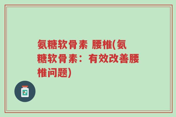氨糖软骨素 腰椎(氨糖软骨素:有效改善腰椎问题)-第1张图片-超越 氨糖软骨素 腰椎(氨糖软骨素:有效改善腰椎问题)-第1张图片-超越