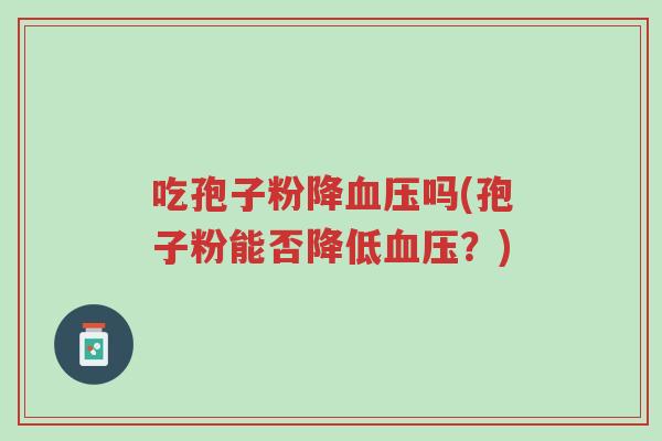 吃孢子粉降血压吗(孢子粉能否降低血压?)-第1张图片-超越 吃孢子粉降血压吗(孢子粉能否降低血压?)-第1张图片-超越