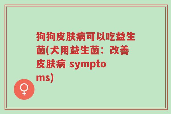 狗狗皮肤病可以吃益生菌(犬用益生菌:改善皮肤病 symptoms)-第1张图片-超越 狗狗皮肤病可以吃益生菌(犬用益生菌:改善皮肤病 symptoms)-第1张图片-超越