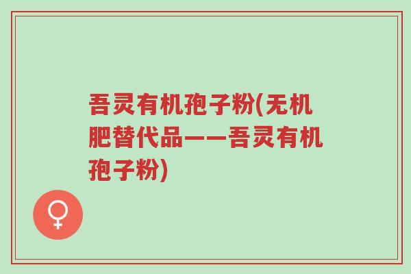 吾灵有机孢子粉(无机肥替代品——吾灵有机孢子粉)-第1张图片-超越 吾灵有机孢子粉(无机肥替代品——吾灵有机孢子粉)-第1张图片-超越