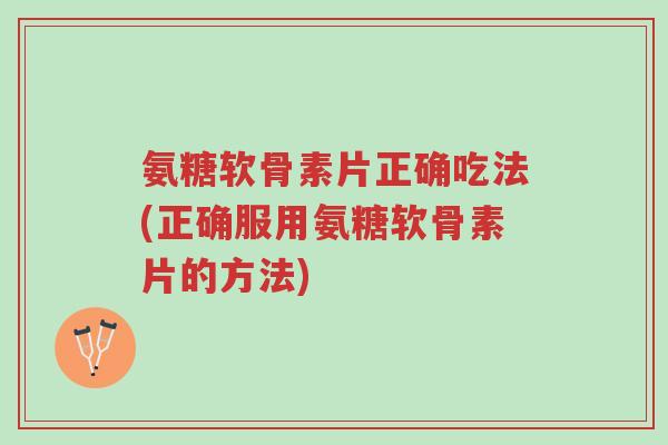 氨糖软骨素片正确吃法(正确服用氨糖软骨素片的方法)-第1张图片-超越 氨糖软骨素片正确吃法(正确服用氨糖软骨素片的方法)-第1张图片-超越