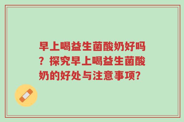 早上喝益生菌酸奶好吗?探究早上喝益生菌酸奶的好处与注意事项?-第1张图片-超越 早上喝益生菌酸奶好吗?探究早上喝益生菌酸奶的好处与注意事项?-第1张图片-超越