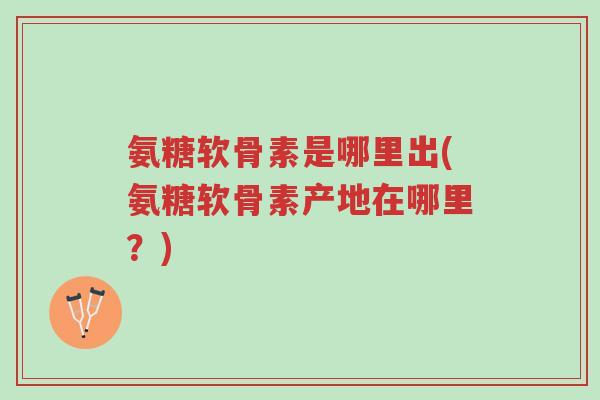 氨糖软骨素是哪里出(氨糖软骨素产地在哪里?)-第1张图片-超越 氨糖软骨素是哪里出(氨糖软骨素产地在哪里?)-第1张图片-超越