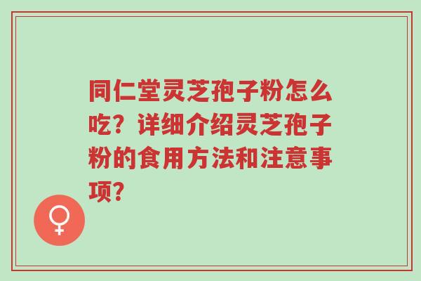 同仁堂灵芝孢子粉怎么吃?详细介绍灵芝孢子粉的食用方法和注意事项?-第1张图片-超越 同仁堂灵芝孢子粉怎么吃?详细介绍灵芝孢子粉的食用方法和注意事项?-第1张图片-超越