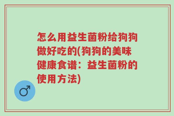 怎么用益生菌粉给狗狗做好吃的(狗狗的美味健康食谱:益生菌粉的使用方法)-第1张图片-超越 怎么用益生菌粉给狗狗做好吃的(狗狗的美味健康食谱:益生菌粉的使用方法)-第1张图片-超越