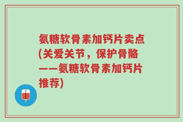 氨糖软骨素加钙片卖点(关爱关节,保护骨骼——氨糖软骨素加钙片推荐)-第1张图片-超越 氨糖软骨素加钙片卖点(关爱关节,保护骨骼——氨糖软骨素加钙片推荐)-第1张图片-超越