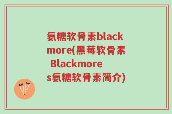 氨糖软骨素blackmore(黑莓软骨素 Blackmores氨糖软骨素简介)-第1张图片-超越 氨糖软骨素blackmore(黑莓软骨素 Blackmores氨糖软骨素简介)-第1张图片-超越