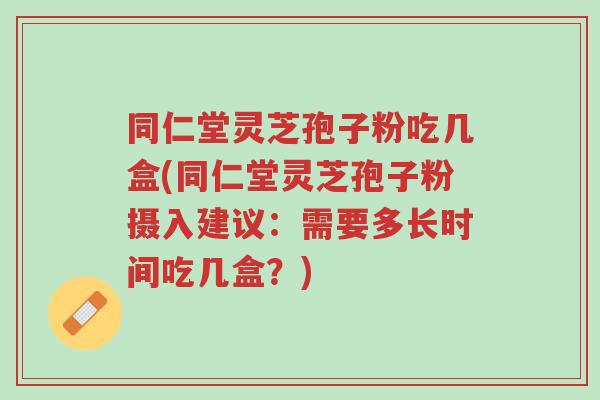 同仁堂灵芝孢子粉吃几盒(同仁堂灵芝孢子粉摄入建议:需要多长时间吃几盒?)-第1张图片-超越 同仁堂灵芝孢子粉吃几盒(同仁堂灵芝孢子粉摄入建议:需要多长时间吃几盒?)-第1张图片-超越