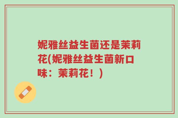 妮雅丝益生菌还是茉莉花(妮雅丝益生菌新口味:茉莉花!)-第1张图片-超越 妮雅丝益生菌还是茉莉花(妮雅丝益生菌新口味:茉莉花!)-第1张图片-超越