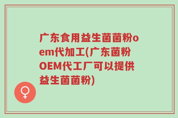 广东食用益生菌菌粉oem代加工(广东菌粉OEM代工厂可以提供益生菌菌粉)-第1张图片-超越 广东食用益生菌菌粉oem代加工(广东菌粉OEM代工厂可以提供益生菌菌粉)-第1张图片-超越