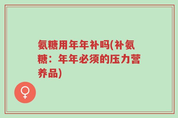 氨糖用年年补吗(补氨糖：年年必须的压力营养品)-第1张图片-超越