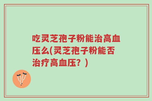 吃灵芝孢子粉能治高血压么(灵芝孢子粉能否治疗高血压?)-第1张图片-超越 吃灵芝孢子粉能治高血压么(灵芝孢子粉能否治疗高血压?)-第1张图片-超越