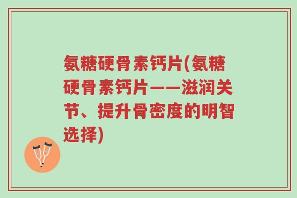 氨糖硬骨素钙片(氨糖硬骨素钙片——滋润关节、提升骨密度的明智选择)-第1张图片-超越
