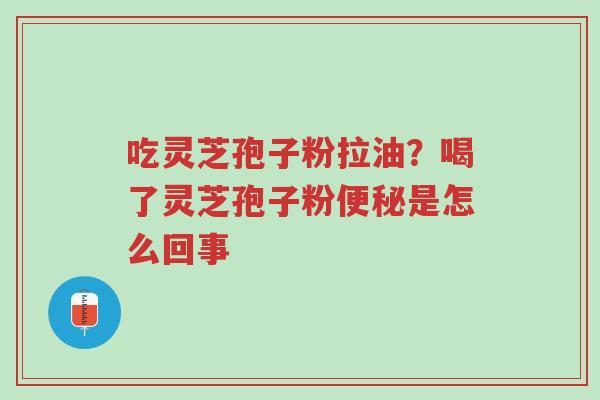 吃灵芝孢子粉拉油?喝了灵芝孢子粉便秘是怎么回事-第1张图片-超越 吃灵芝孢子粉拉油?喝了灵芝孢子粉便秘是怎么回事-第1张图片-超越