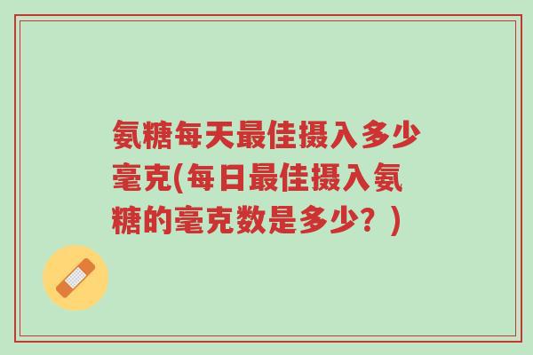 氨糖每天最佳摄入多少毫克(每日最佳摄入氨糖的毫克数是多少?)-第1张图片-超越 氨糖每天最佳摄入多少毫克(每日最佳摄入氨糖的毫克数是多少?)-第1张图片-超越