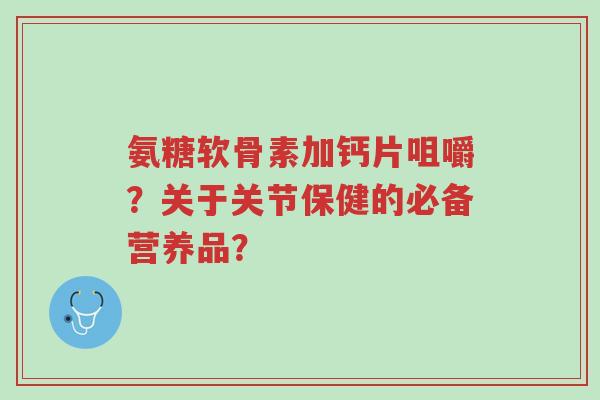 氨糖软骨素加钙片咀嚼?关于关节保健的必备营养品?-第1张图片-超越 氨糖软骨素加钙片咀嚼?关于关节保健的必备营养品?-第1张图片-超越