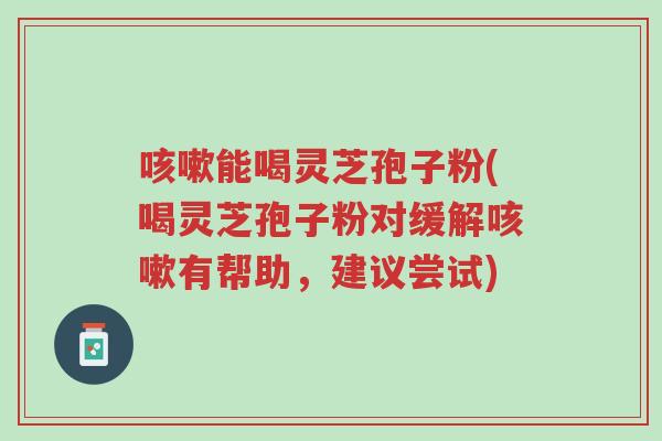 咳嗽能喝灵芝孢子粉(喝灵芝孢子粉对缓解咳嗽有帮助，建议尝试)-第1张图片-超越