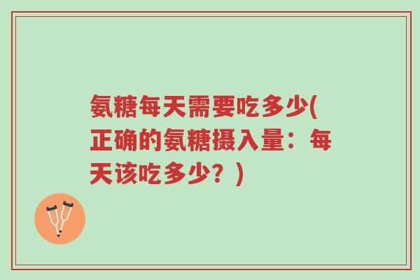 氨糖每天需要吃多少(正确的氨糖摄入量:每天该吃多少?)-第1张图片-超越 氨糖每天需要吃多少(正确的氨糖摄入量:每天该吃多少?)-第1张图片-超越