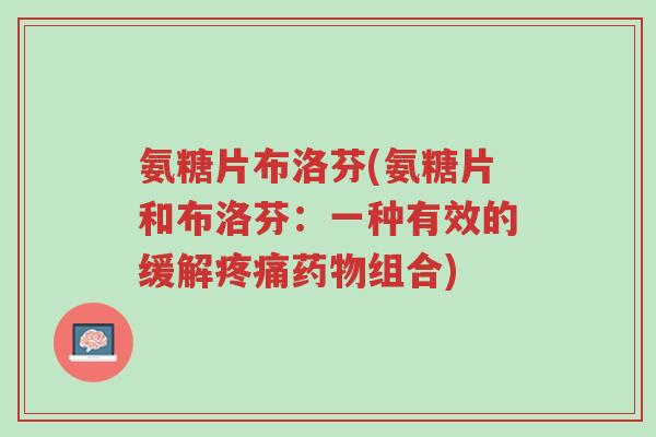 氨糖片布洛芬(氨糖片和布洛芬:一种有效的缓解疼痛药物组合)-第1张图片-超越 氨糖片布洛芬(氨糖片和布洛芬:一种有效的缓解疼痛药物组合)-第1张图片-超越