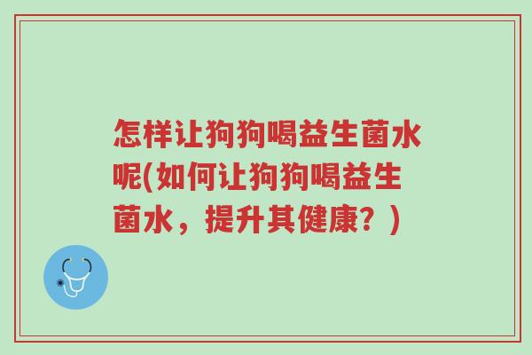 怎样让狗狗喝益生菌水呢(如何让狗狗喝益生菌水,提升其健康?)-第1张图片-超越 怎样让狗狗喝益生菌水呢(如何让狗狗喝益生菌水,提升其健康?)-第1张图片-超越