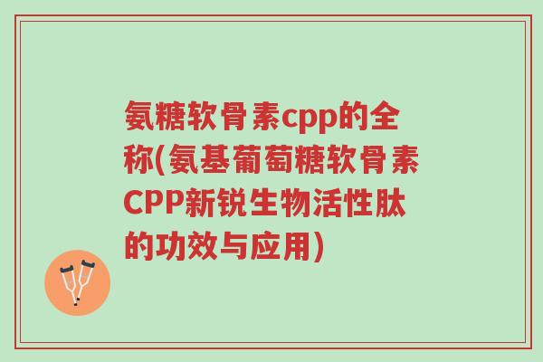 氨糖软骨素cpp的全称(氨基葡萄糖软骨素CPP新锐生物活性肽的功效与应用)-第1张图片-超越 氨糖软骨素cpp的全称(氨基葡萄糖软骨素CPP新锐生物活性肽的功效与应用)-第1张图片-超越