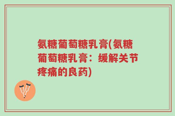 氨糖葡萄糖乳膏(氨糖葡萄糖乳膏:缓解关节疼痛的良药)-第1张图片-超越 氨糖葡萄糖乳膏(氨糖葡萄糖乳膏:缓解关节疼痛的良药)-第1张图片-超越