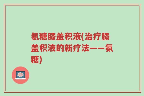 氨糖膝盖积液(治疗膝盖积液的新疗法——氨糖)-第1张图片-超越 氨糖膝盖积液(治疗膝盖积液的新疗法——氨糖)-第1张图片-超越