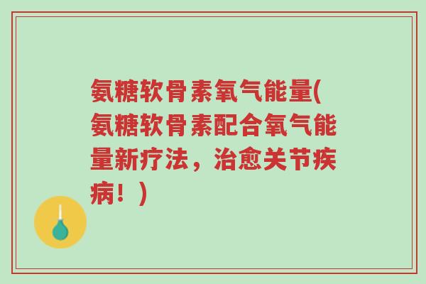 氨糖软骨素氧气能量(氨糖软骨素配合氧气能量新疗法,治愈关节疾病!)-第1张图片-超越 氨糖软骨素氧气能量(氨糖软骨素配合氧气能量新疗法,治愈关节疾病!)-第1张图片-超越