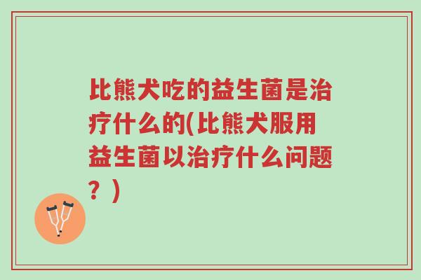 比熊犬吃的益生菌是治疗什么的(比熊犬服用益生菌以治疗什么问题?)-第1张图片-超越 比熊犬吃的益生菌是治疗什么的(比熊犬服用益生菌以治疗什么问题?)-第1张图片-超越