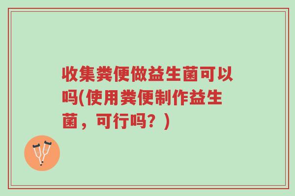 收集粪便做益生菌可以吗(使用粪便制作益生菌,可行吗?)-第1张图片-超越 收集粪便做益生菌可以吗(使用粪便制作益生菌,可行吗?)-第1张图片-超越