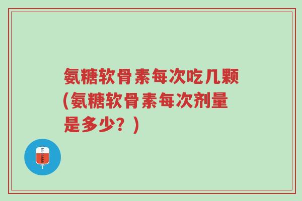 氨糖软骨素每次吃几颗(氨糖软骨素每次剂量是多少?)-第1张图片-超越 氨糖软骨素每次吃几颗(氨糖软骨素每次剂量是多少?)-第1张图片-超越