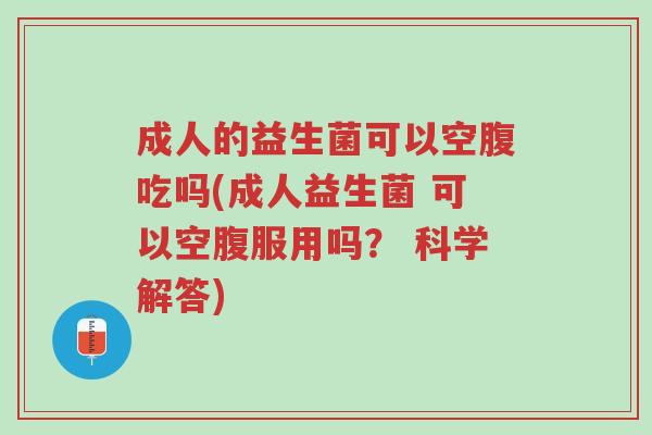 成人的益生菌可以空腹吃吗(成人益生菌 可以空腹服用吗？ 科学解答)-第1张图片-超越