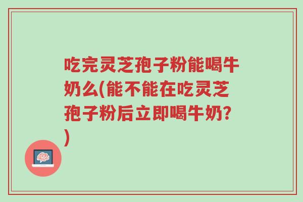 吃完灵芝孢子粉能喝牛奶么(能不能在吃灵芝孢子粉后立即喝牛奶?)-第1张图片-超越 吃完灵芝孢子粉能喝牛奶么(能不能在吃灵芝孢子粉后立即喝牛奶?)-第1张图片-超越