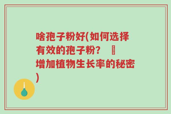 啥孢子粉好(如何选择有效的孢子粉? – 增加植物生长率的秘密)-第1张图片-超越 啥孢子粉好(如何选择有效的孢子粉? – 增加植物生长率的秘密)-第1张图片-超越
