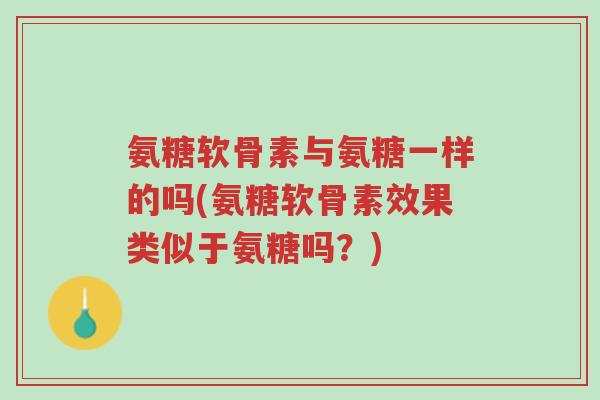 氨糖软骨素与氨糖一样的吗(氨糖软骨素效果类似于氨糖吗?)-第1张图片-超越 氨糖软骨素与氨糖一样的吗(氨糖软骨素效果类似于氨糖吗?)-第1张图片-超越