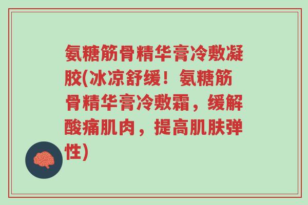 氨糖筋骨精华膏冷敷凝胶(冰凉舒缓!氨糖筋骨精华膏冷敷霜,缓解酸痛肌肉,提高肌肤弹性)-第1张图片-超越 氨糖筋骨精华膏冷敷凝胶(冰凉舒缓!氨糖筋骨精华膏冷敷霜,缓解酸痛肌肉,提高肌肤弹性)-第1张图片-超越