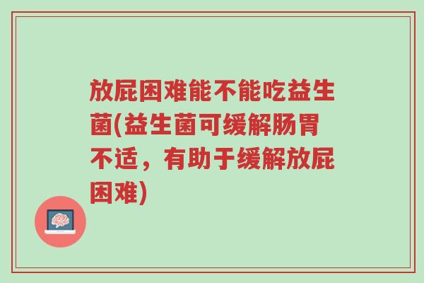 放屁困难能不能吃益生菌(益生菌可缓解肠胃不适,有助于缓解放屁困难)-第1张图片-超越 放屁困难能不能吃益生菌(益生菌可缓解肠胃不适,有助于缓解放屁困难)-第1张图片-超越