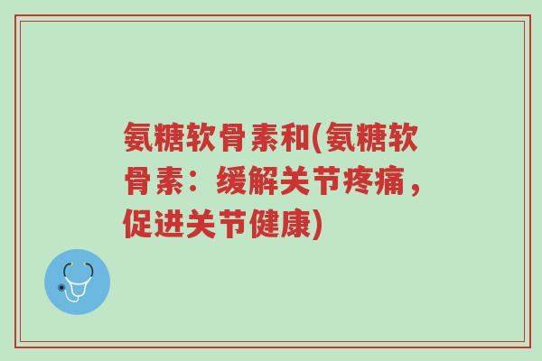 氨糖软骨素和(氨糖软骨素:缓解关节疼痛,促进关节健康)-第1张图片-超越 氨糖软骨素和(氨糖软骨素:缓解关节疼痛,促进关节健康)-第1张图片-超越