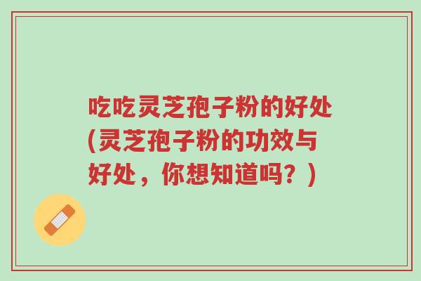 吃吃灵芝孢子粉的好处(灵芝孢子粉的功效与好处,你想知道吗?)-第1张图片-超越 吃吃灵芝孢子粉的好处(灵芝孢子粉的功效与好处,你想知道吗?)-第1张图片-超越