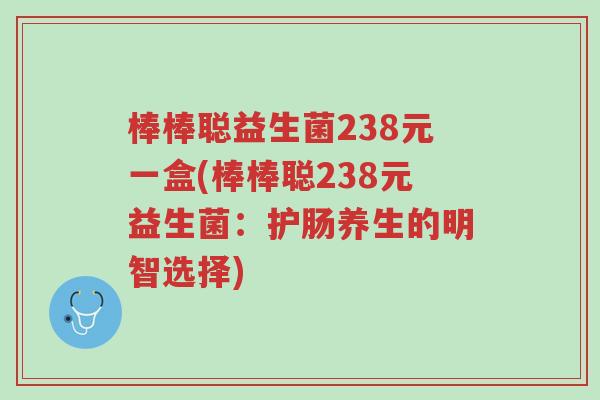 棒棒聪益生菌238元一盒(棒棒聪238元益生菌:护肠养生的明智选择)-第1张图片-超越 棒棒聪益生菌238元一盒(棒棒聪238元益生菌:护肠养生的明智选择)-第1张图片-超越