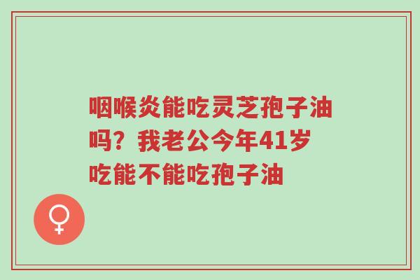 咽喉炎能吃灵芝孢子油吗?我老公今年41岁吃能不能吃孢子油-第1张图片-超越 咽喉炎能吃灵芝孢子油吗?我老公今年41岁吃能不能吃孢子油-第1张图片-超越