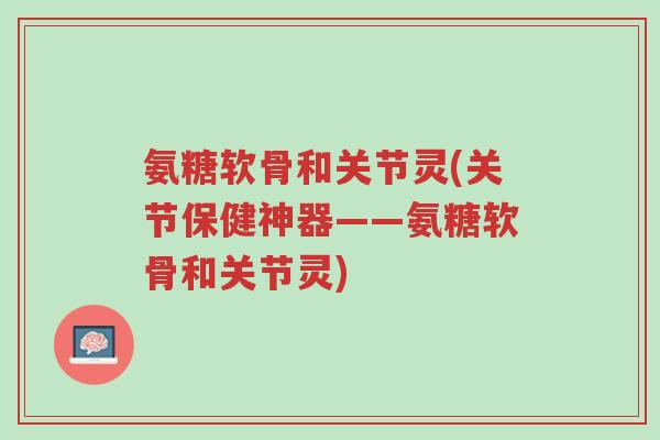 氨糖软骨和关节灵(关节保健神器——氨糖软骨和关节灵)-第1张图片-超越 氨糖软骨和关节灵(关节保健神器——氨糖软骨和关节灵)-第1张图片-超越