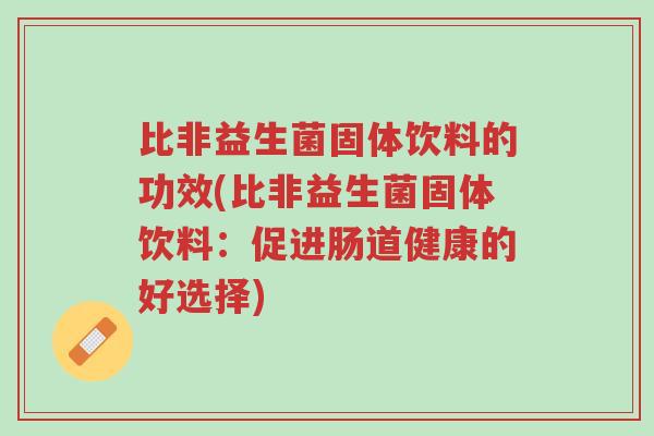 比非益生菌固体饮料的功效(比非益生菌固体饮料:促进肠道健康的好选择)-第1张图片-超越 比非益生菌固体饮料的功效(比非益生菌固体饮料:促进肠道健康的好选择)-第1张图片-超越