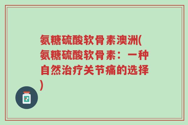 氨糖硫酸软骨素澳洲(氨糖硫酸软骨素:一种自然治疗关节痛的选择)-第1张图片-超越 氨糖硫酸软骨素澳洲(氨糖硫酸软骨素:一种自然治疗关节痛的选择)-第1张图片-超越