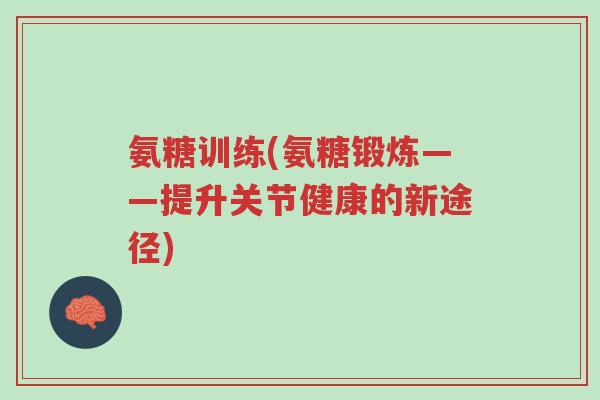 氨糖训练(氨糖锻炼——提升关节健康的新途径)-第1张图片-超越 氨糖训练(氨糖锻炼——提升关节健康的新途径)-第1张图片-超越
