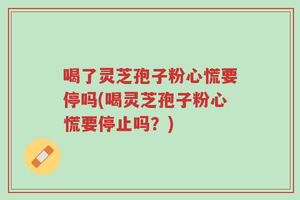 喝了灵芝孢子粉心慌要停吗(喝灵芝孢子粉心慌要停止吗?)-第1张图片-超越 喝了灵芝孢子粉心慌要停吗(喝灵芝孢子粉心慌要停止吗?)-第1张图片-超越